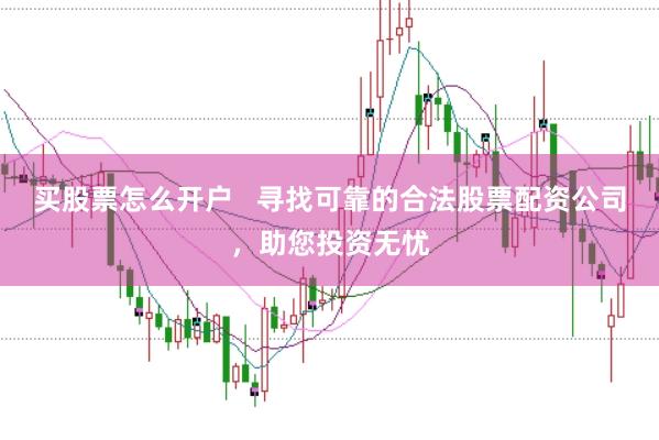 买股票怎么开户   寻找可靠的合法股票配资公司，助您投资无忧
