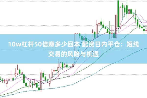 10w杠杆50倍赚多少回本 配资日内平仓：短线交易的风险与机遇
