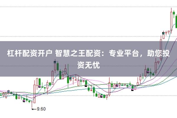 杠杆配资开户 智慧之王配资：专业平台，助您投资无忧