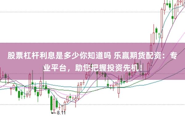 股票杠杆利息是多少你知道吗 乐赢期货配资：专业平台，助您把握投资先机！