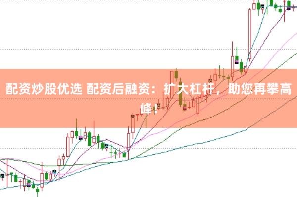 配资炒股优选 配资后融资：扩大杠杆，助您再攀高峰！