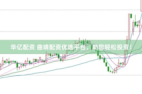华亿配资 曲靖配资优选平台，助您轻松投资！