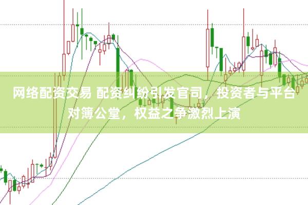 网络配资交易 配资纠纷引发官司，投资者与平台对簿公堂，权益之争激烈上演