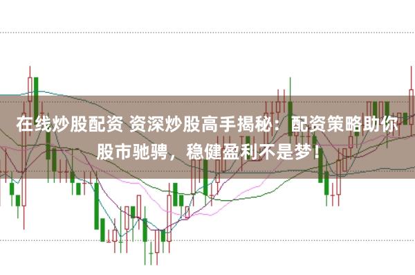 在线炒股配资 资深炒股高手揭秘：配资策略助你股市驰骋，稳健盈利不是梦！