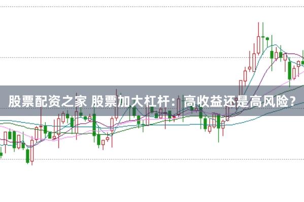 股票配资之家 股票加大杠杆：高收益还是高风险？