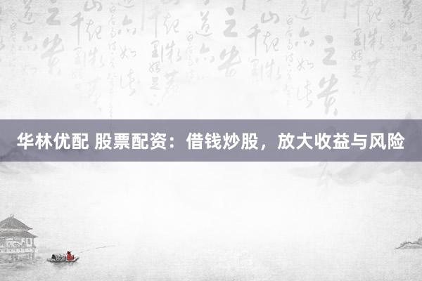 华林优配 股票配资：借钱炒股，放大收益与风险
