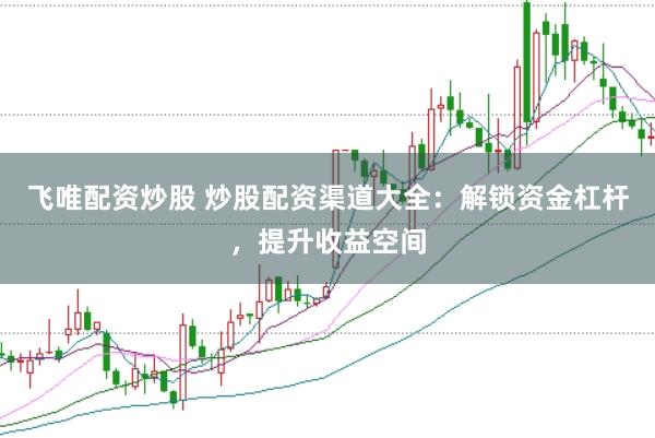 飞唯配资炒股 炒股配资渠道大全：解锁资金杠杆，提升收益空间