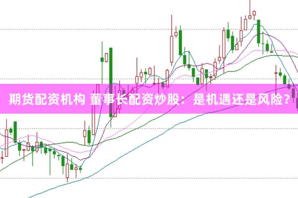 期货配资机构 董事长配资炒股：是机遇还是风险？
