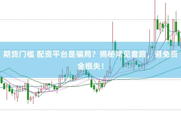 期货门槛 配资平台是骗局？揭秘常见套路，避免资金损失！