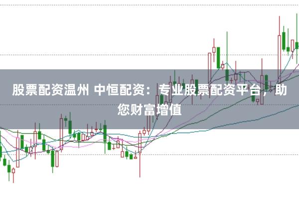 股票配资温州 中恒配资：专业股票配资平台，助您财富增值