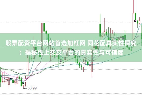 股票配资平台网站首选加杠网 同花配真实性探究：揭秘线上交友平台的真实性与可信度