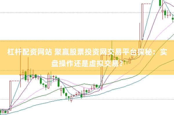 杠杆配资网站 聚赢股票投资网交易平台探秘：实盘操作还是虚拟交易？