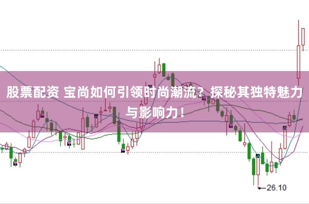 股票配资 宝尚如何引领时尚潮流？探秘其独特魅力与影响力！