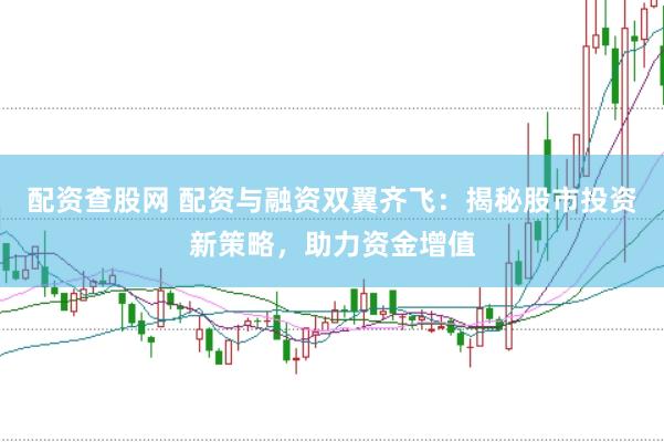 配资查股网 配资与融资双翼齐飞：揭秘股市投资新策略，助力资金增值