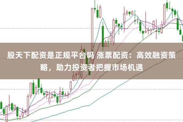 股天下配资是正规平台吗 涨票配资：高效融资策略，助力投资者把握市场机遇