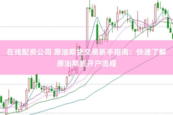 在线配资公司 原油期货交易新手指南：快速了解原油期货开户流程