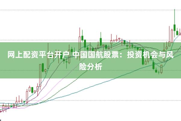 网上配资平台开户 中国国航股票：投资机会与风险分析