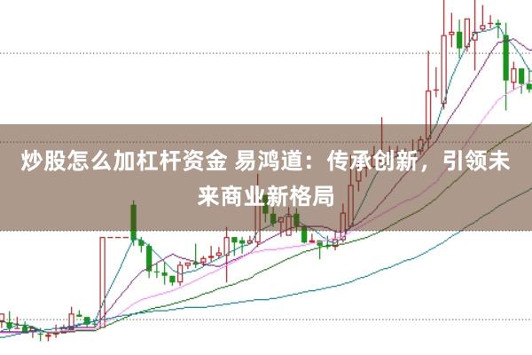 炒股怎么加杠杆资金 易鸿道：传承创新，引领未来商业新格局