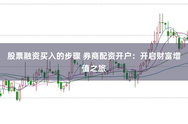 股票融资买入的步骤 券商配资开户：开启财富增值之旅
