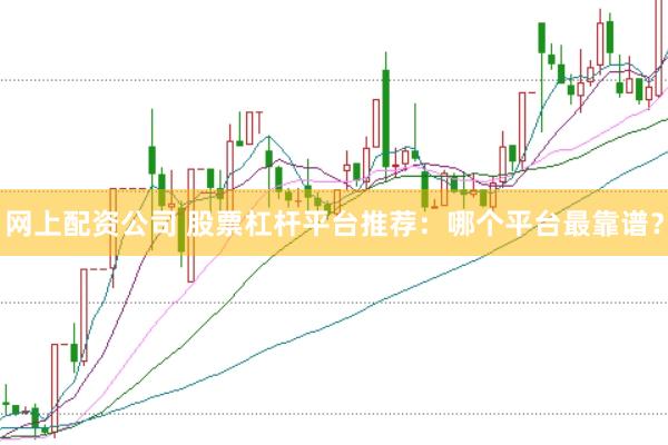 网上配资公司 股票杠杆平台推荐：哪个平台最靠谱？