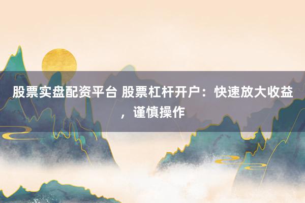 股票实盘配资平台 股票杠杆开户：快速放大收益，谨慎操作