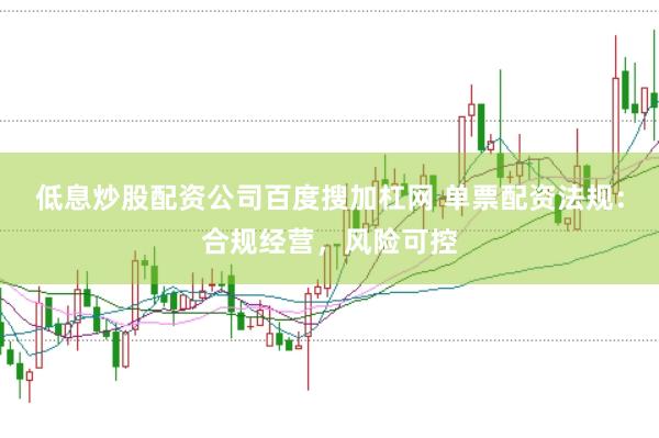 低息炒股配资公司百度搜加杠网 单票配资法规：合规经营，风险可控