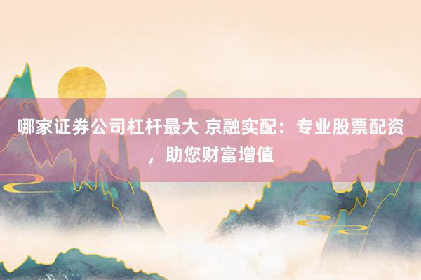 哪家证券公司杠杆最大 京融实配：专业股票配资，助您财富增值
