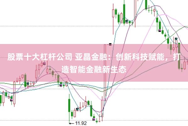 股票十大杠杆公司 亚晶金融：创新科技赋能，打造智能金融新生态