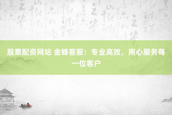 股票配资网站 金蜂客服：专业高效，用心服务每一位客户