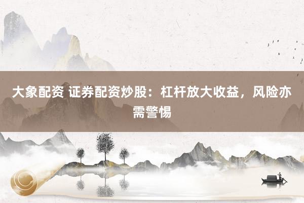 大象配资 证券配资炒股：杠杆放大收益，风险亦需警惕