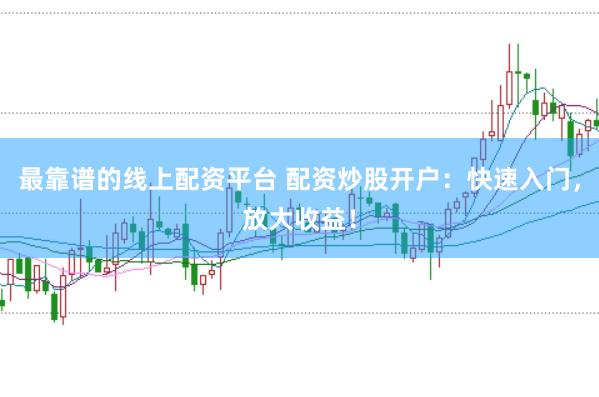 最靠谱的线上配资平台 配资炒股开户：快速入门，放大收益！