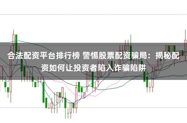 合法配资平台排行榜 警惕股票配资骗局：揭秘配资如何让投资者陷入诈骗陷阱