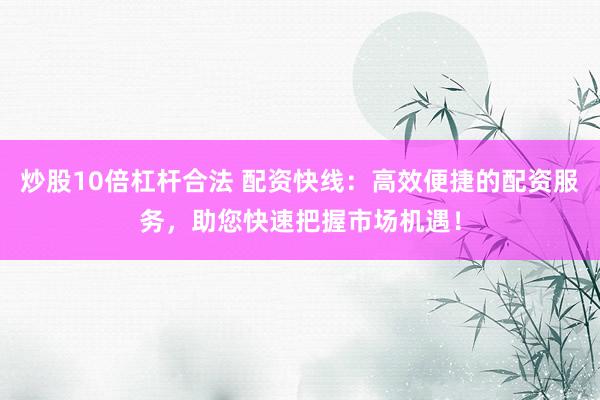 炒股10倍杠杆合法 配资快线：高效便捷的配资服务，助您快速把握市场机遇！