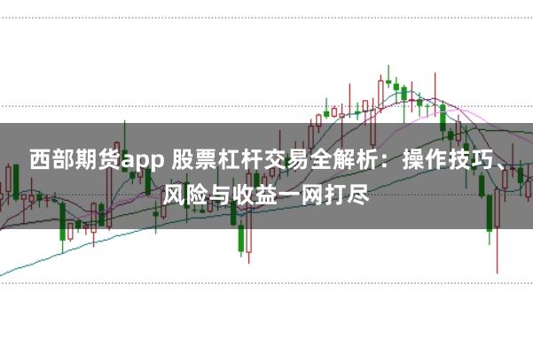 西部期货app 股票杠杆交易全解析：操作技巧、风险与收益一网打尽