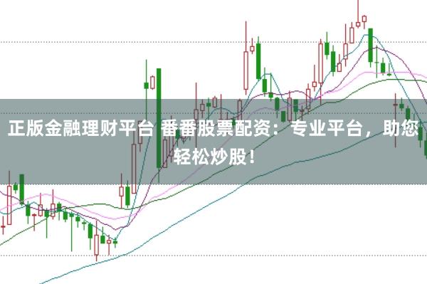 正版金融理财平台 番番股票配资：专业平台，助您轻松炒股！