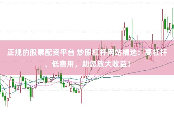 正规的股票配资平台 炒股杠杆网站精选：高杠杆、低费用，助您放大收益！