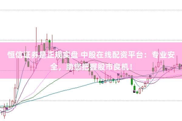 恒信证券是正规实盘 中股在线配资平台：专业安全，助您把握股市良机！