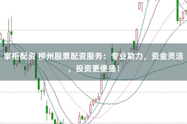 掌柜配资 柳州股票配资服务：专业助力，资金灵活，投资更便捷！