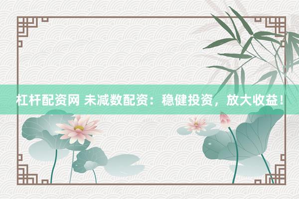 杠杆配资网 未减数配资：稳健投资，放大收益！