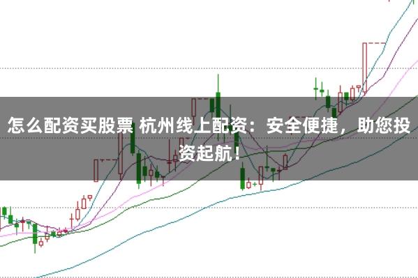怎么配资买股票 杭州线上配资：安全便捷，助您投资起航！