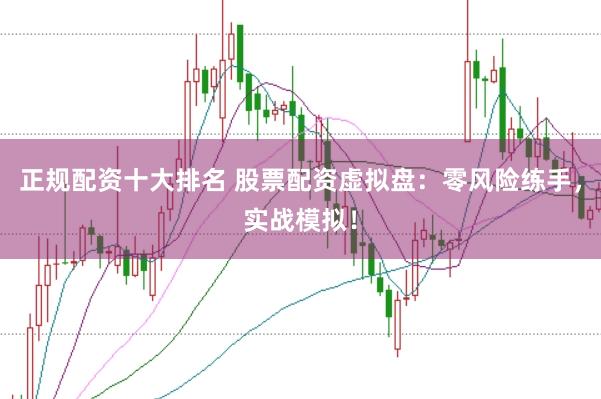 正规配资十大排名 股票配资虚拟盘：零风险练手，实战模拟！