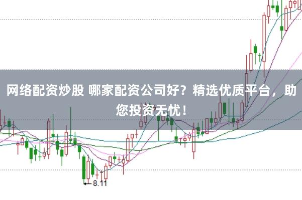 网络配资炒股 哪家配资公司好？精选优质平台，助您投资无忧！