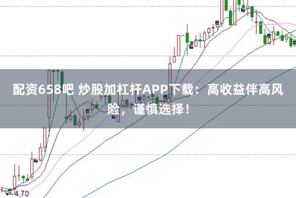 配资658吧 炒股加杠杆APP下载：高收益伴高风险，谨慎选择！