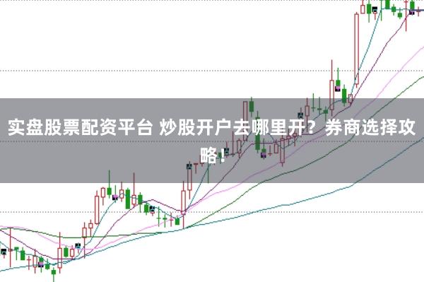实盘股票配资平台 炒股开户去哪里开？券商选择攻略！