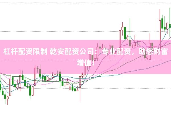 杠杆配资限制 乾安配资公司：专业配资，助您财富增值！