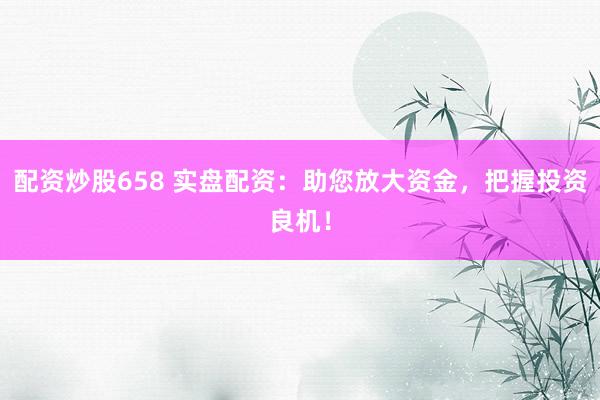 配资炒股658 实盘配资：助您放大资金，把握投资良机！