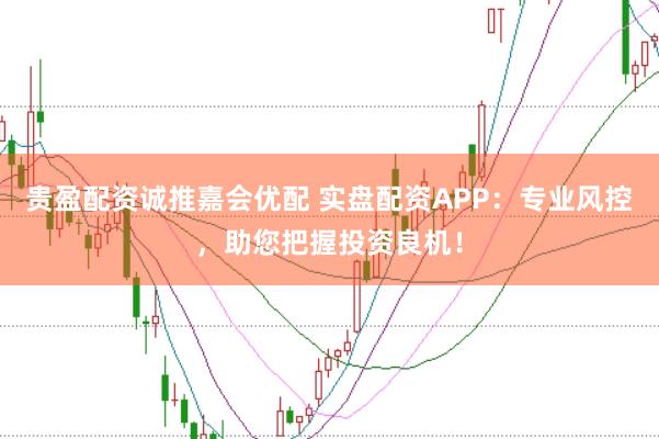 贵盈配资诚推嘉会优配 实盘配资APP：专业风控，助您把握投资良机！