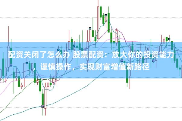 配资关闭了怎么办 股票配资：放大你的投资能力，谨慎操作，实现财富增值新路径