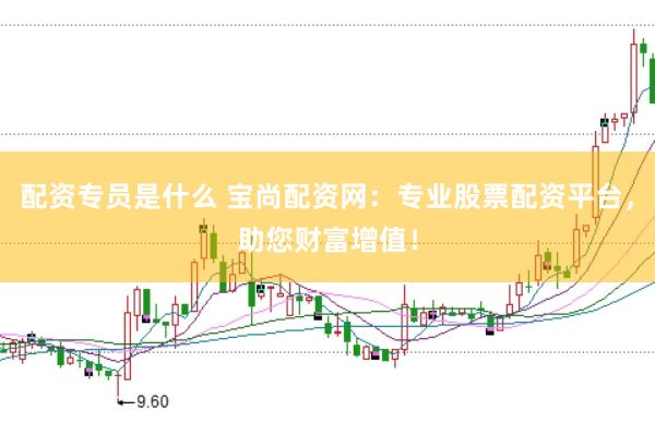配资专员是什么 宝尚配资网：专业股票配资平台，助您财富增值！
