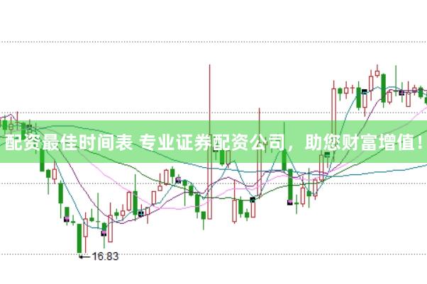 配资最佳时间表 专业证券配资公司，助您财富增值！